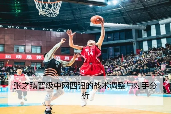 张之臻晋级中网四强的战术调整与对手分析